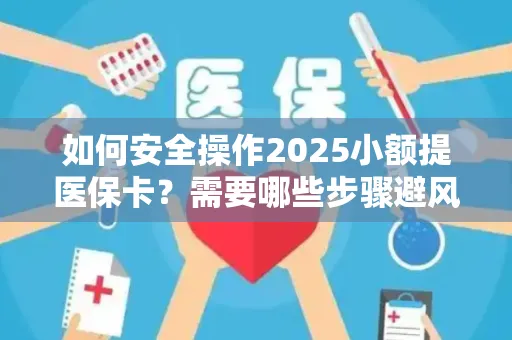 如何安全操作2025小额提医保卡？需要哪些步骤避风险？